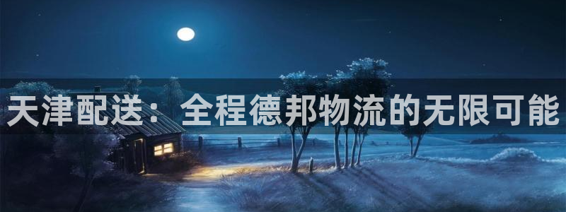 旺财28现在狂杀：天津配送：全程德邦物流的无限可能