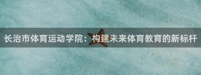 球速体育：长治市体育运动学院：构建未来体育教育的新标杆